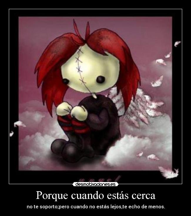 Porque cuando estás cerca - no te soporto;pero cuando no estás lejos,te echo de menos.