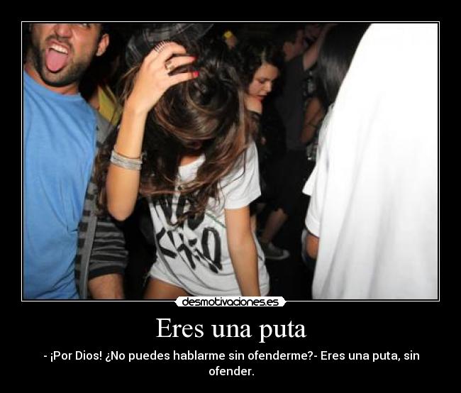 Eres una puta - - ¡Por Dios! ¿No puedes hablarme sin ofenderme?- Eres una puta, sin ofender.