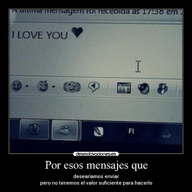 Por esos mensajes que - deseariamos enviar
pero no tenemos el valor suficiente para hacerlo
