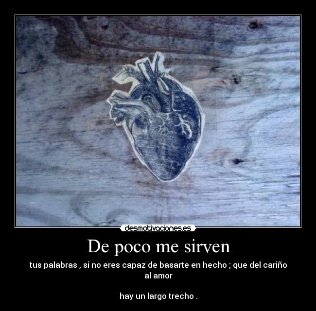 De poco me sirven - tus palabras , si no eres capaz de basarte en hecho ; que del cariño al amor
hay un largo trecho .