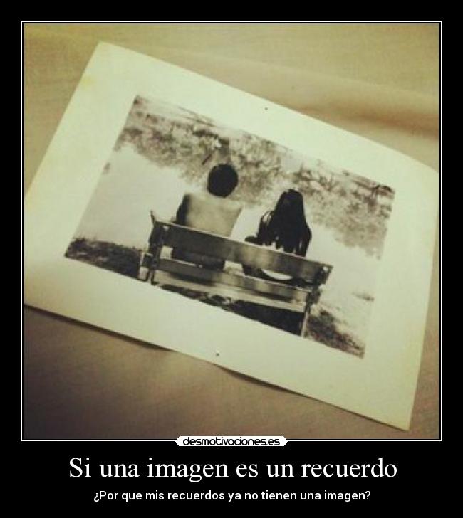 Si una imagen es un recuerdo - ¿Por que mis recuerdos ya no tienen una imagen?