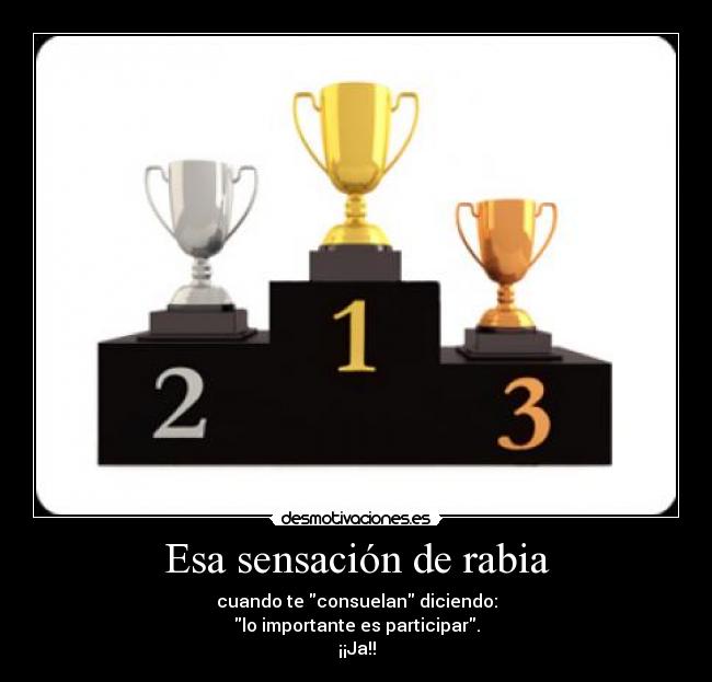 Esa sensación de rabia - cuando te consuelan diciendo:
lo importante es participar.
¡¡Ja!!