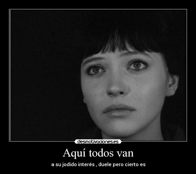 Aquí todos van - a su jodido interés , duele pero cierto es
