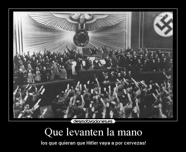 Que levanten la mano - los que quieran que Hitler vaya a por cervezas!