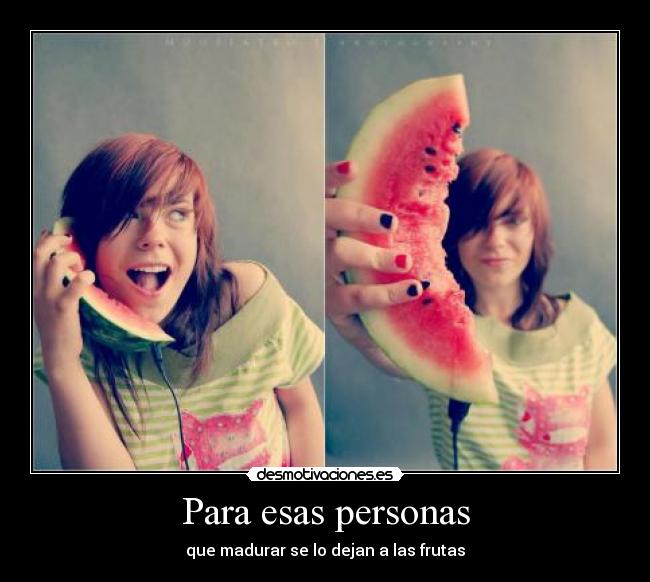 Para esas personas - que madurar se lo dejan a las frutas