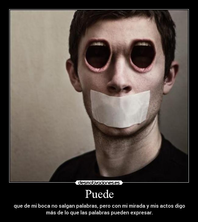 Puede - que de mi boca no salgan palabras, pero con mi mirada y mis actos digo
más de lo que las palabras pueden expresar.