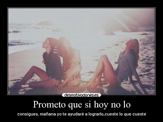Prometo que si hoy no lo - consigues, mañana yo te ayudaré a lograrlo,cueste lo que cueste