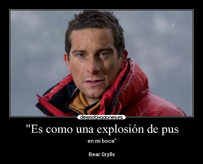 Es como una explosión de pus - en mi boca

Bear Grylls