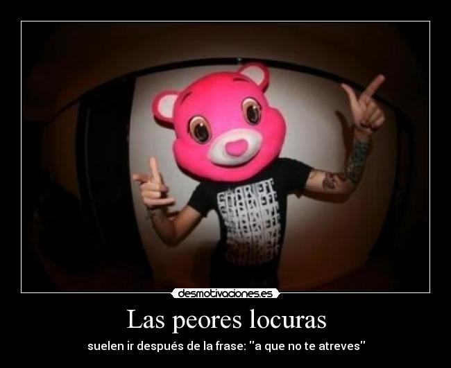 Las peores locuras - suelen ir después de la frase: a que no te atreves
