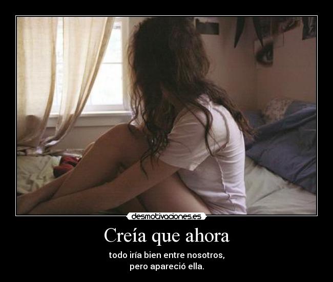 Creía que ahora - todo iría bien entre nosotros,
pero apareció ella.