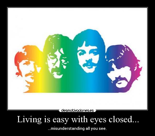 Living is easy with eyes closed... - ...misunderstanding all you see. ♫