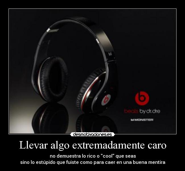 Llevar algo extremadamente caro - no demuestra lo rico o cool que seas
sino lo estúpido que fuiste como para caer en una buena mentira