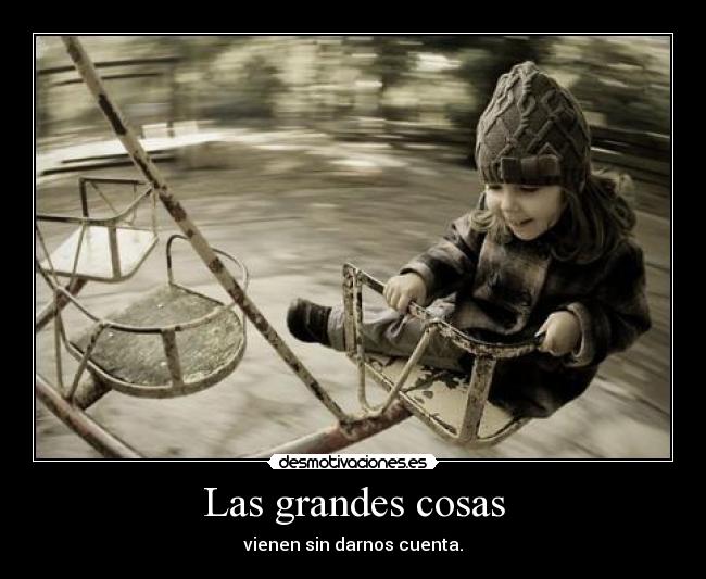 Las grandes cosas - vienen sin darnos cuenta.