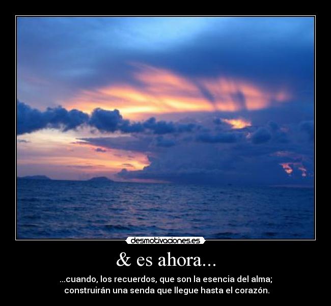 & es ahora... - ...cuando, los recuerdos, que son la esencia del alma;
 construirán una senda que llegue hasta el corazón.