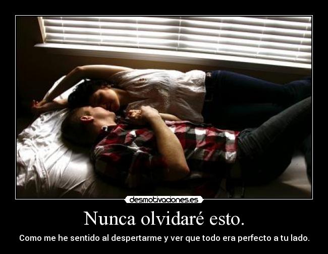 Nunca olvidaré esto. - Como me he sentido al despertarme y ver que todo era perfecto a tu lado.