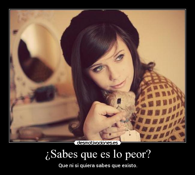 ¿Sabes que es lo peor? - Que ni si quiera sabes que existo.