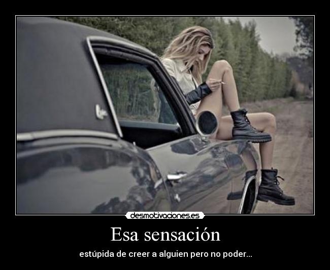 Esa sensación - estúpida de creer a alguien pero no poder...