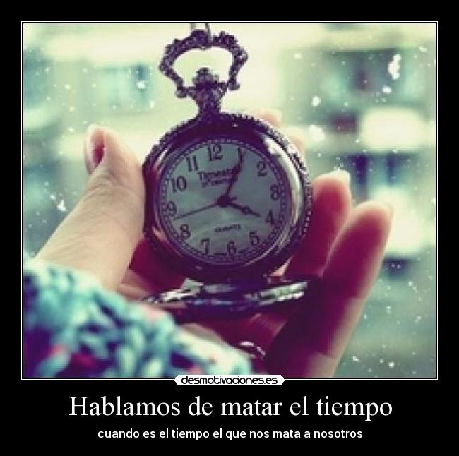 Hablamos de matar el tiempo - cuando es el tiempo el que nos mata a nosotros