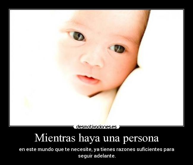 Mientras haya una persona - en este mundo que te necesite, ya tienes razones suficientes para seguir adelante.