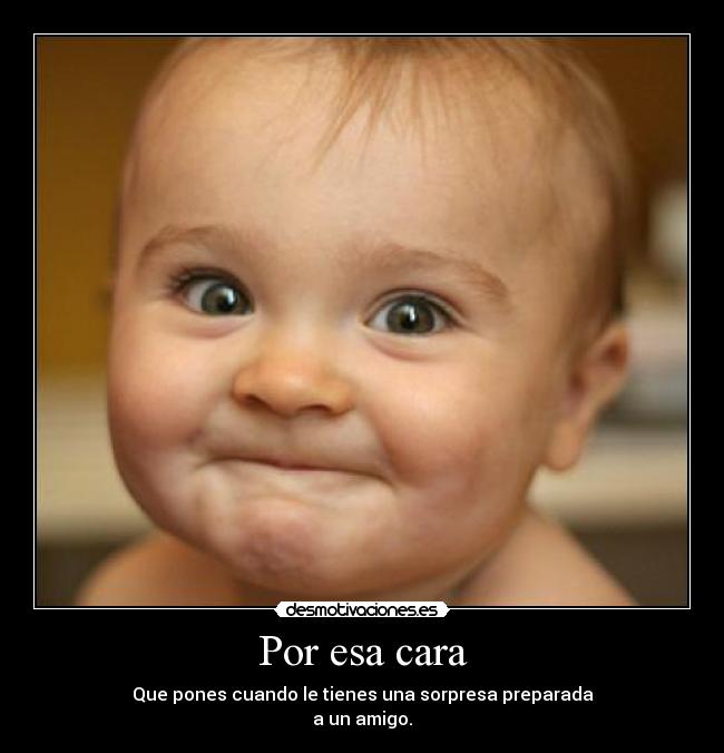 Por esa cara - Que pones cuando le tienes una sorpresa preparada
a un amigo.