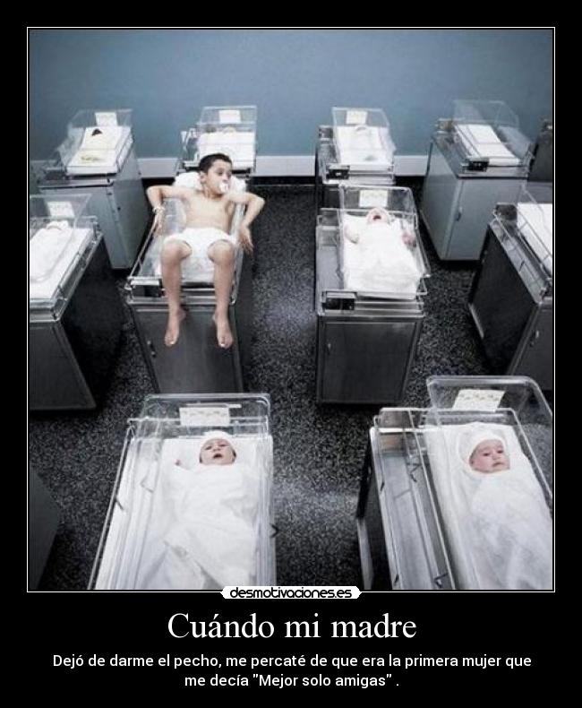 Cuándo mi madre - Dejó de darme el pecho, me percaté de que era la primera mujer que
me decía Mejor solo amigas .