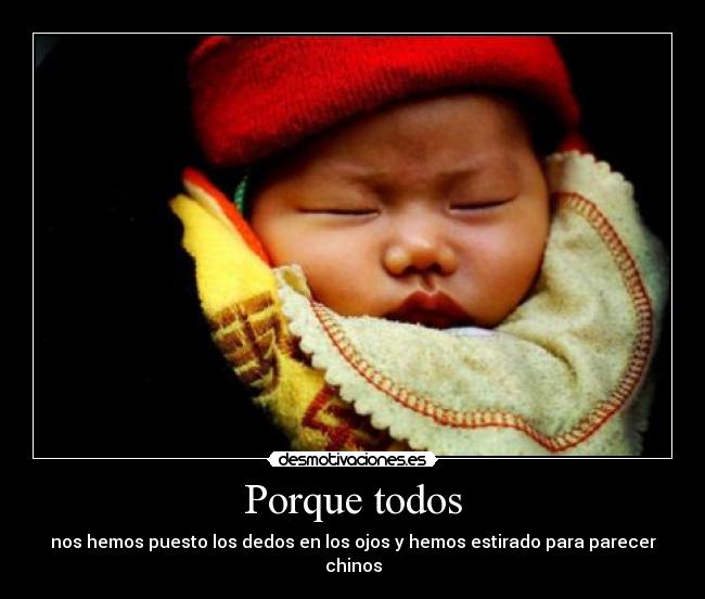 Porque todos - nos hemos puesto los dedos en los ojos y hemos estirado para parecer chinos