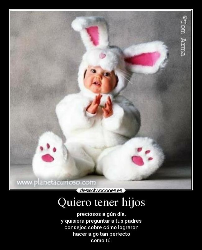 Quiero tener hijos - preciosos algún día,
y quisiera preguntar a tus padres
consejos sobre cómo lograron
hacer algo tan perfecto
como tú.