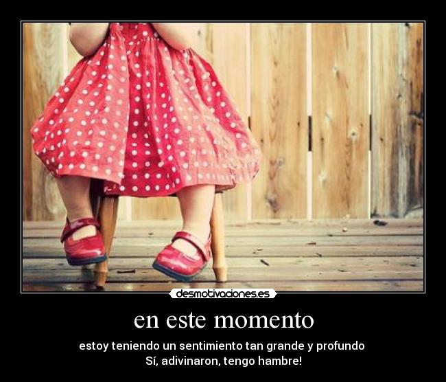 en este momento - estoy teniendo un sentimiento tan grande y profundo
Sí, adivinaron, tengo hambre!