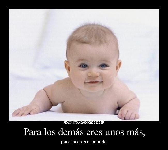 Para los demás eres unos más, - para mi eres mi mundo.