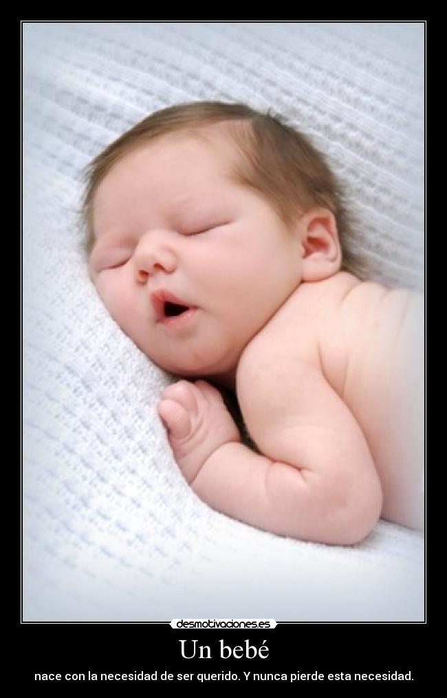 Un bebé - nace con la necesidad de ser querido. Y nunca pierde esta necesidad.