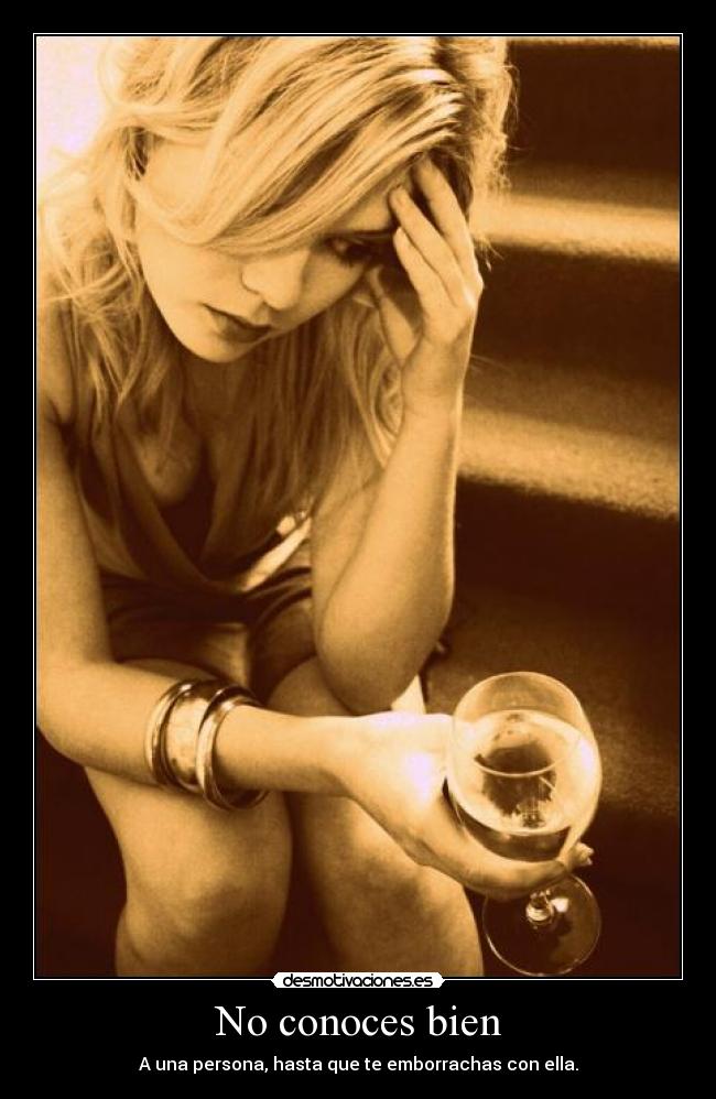 No conoces bien - A una persona, hasta que te emborrachas con ella.