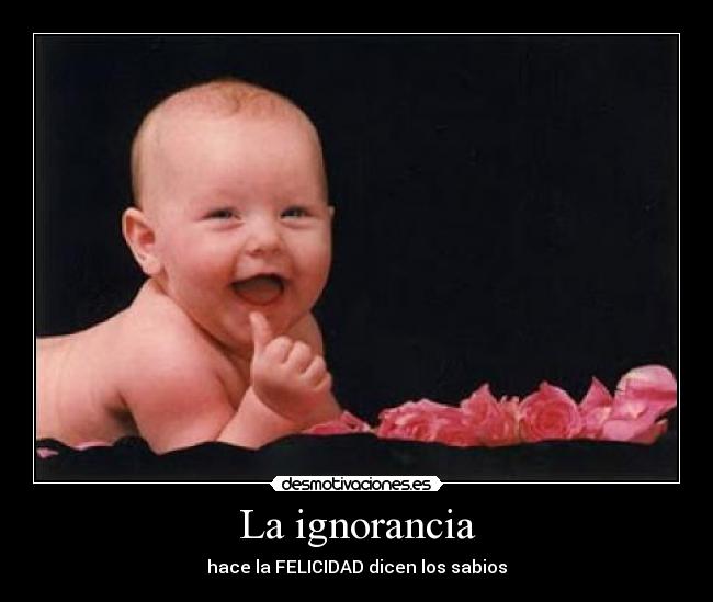 La ignorancia - hace la FELICIDAD dicen los sabios