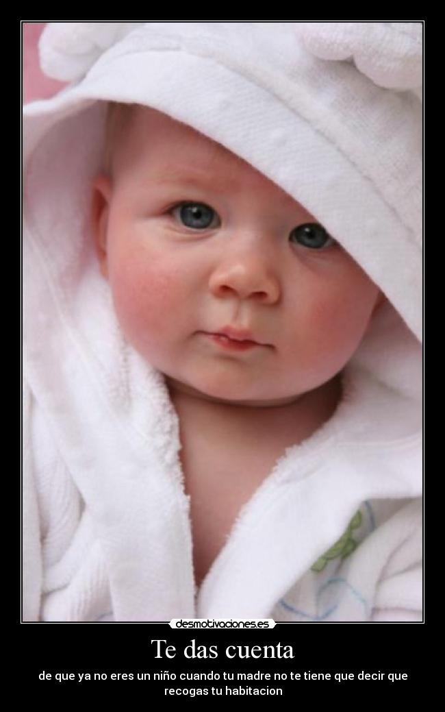 Te das cuenta - de que ya no eres un niño cuando tu madre no te tiene que decir que
recogas tu habitacion
