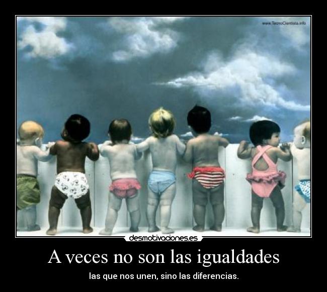 A veces no son las igualdades - las que nos unen, sino las diferencias.