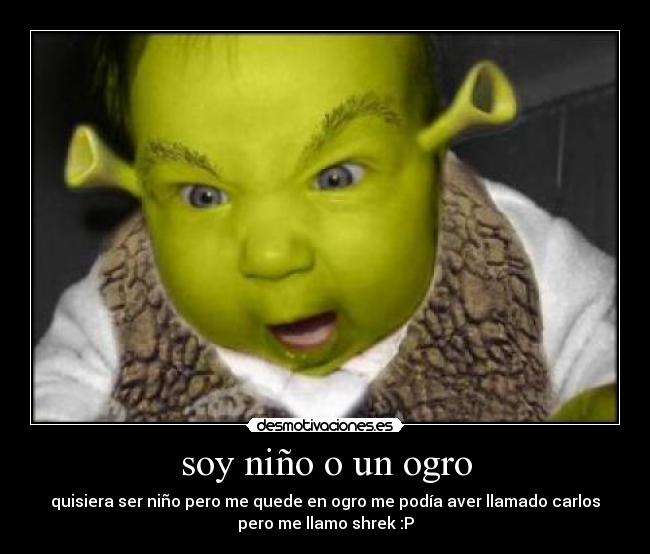 soy niño o un ogro - quisiera ser niño pero me quede en ogro me podía aver llamado carlos
pero me llamo shrek :P