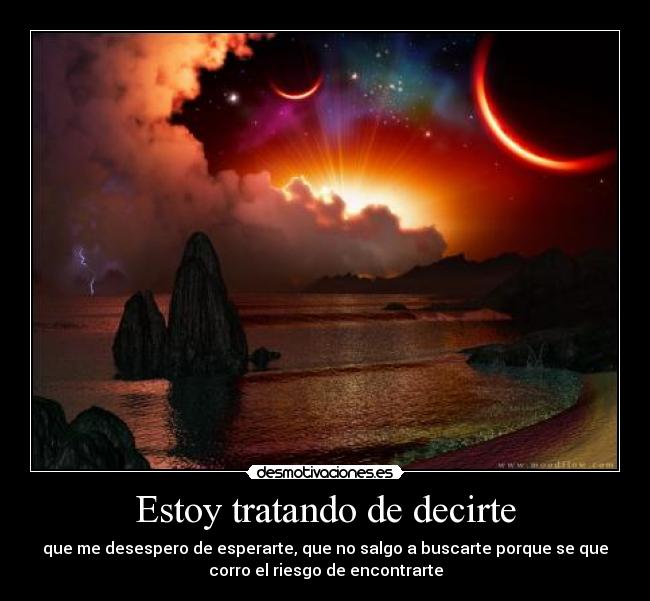 Estoy tratando de decirte - que me desespero de esperarte, que no salgo a buscarte porque se que
corro el riesgo de encontrarte