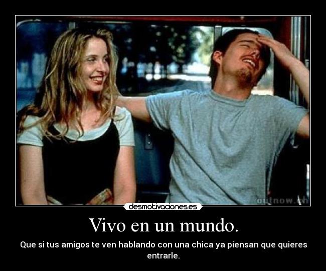 Vivo en un mundo. - Que si tus amigos te ven hablando con una chica ya piensan que quieres entrarle.