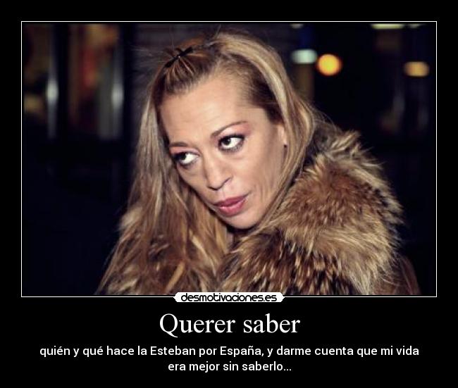Querer saber - quién y qué hace la Esteban por España, y darme cuenta que mi vida
era mejor sin saberlo...