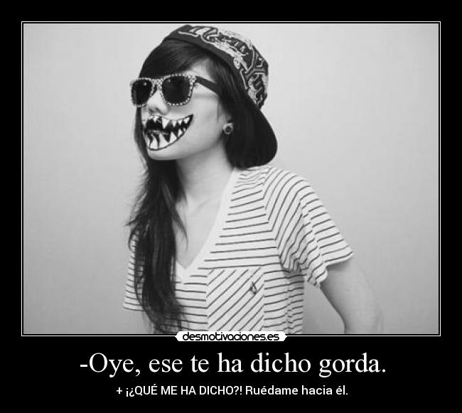 -Oye, ese te ha dicho gorda. - + ¡¿QUÉ ME HA DICHO?! Ruédame hacia él.