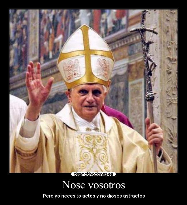 Nose vosotros - Pero yo necesito actos y no dioses astractos