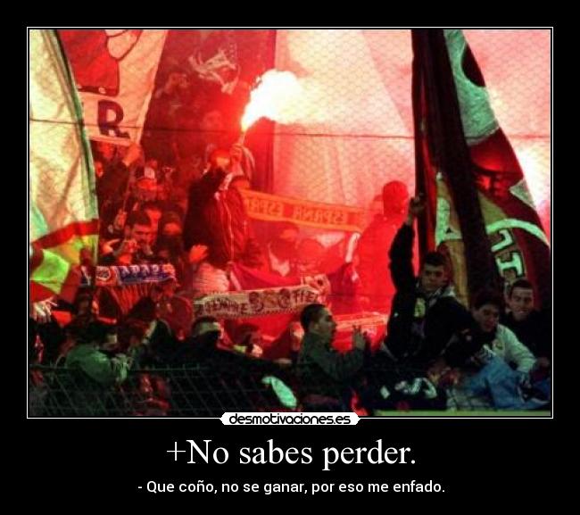 +No sabes perder. - - Que coño, no se ganar, por eso me enfado.