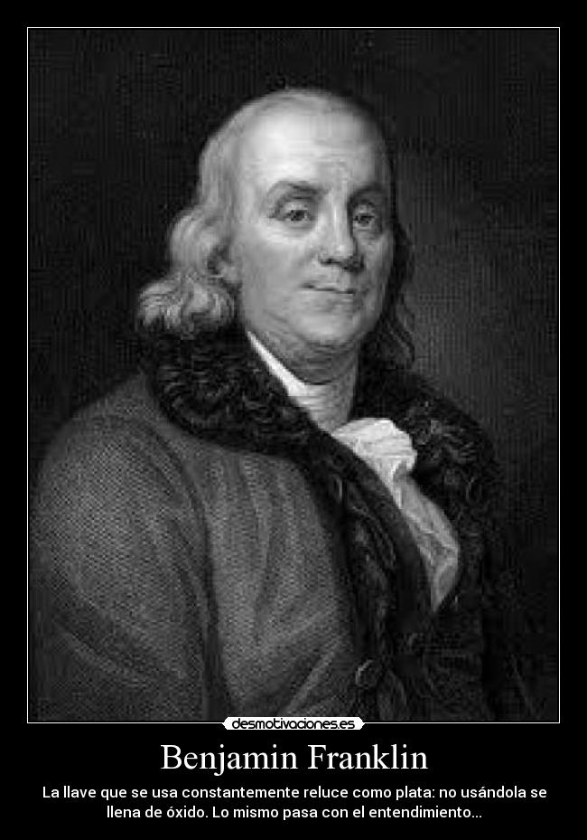 Benjamin Franklin - La llave que se usa constantemente reluce como plata: no usándola se
llena de óxido. Lo mismo pasa con el entendimiento...