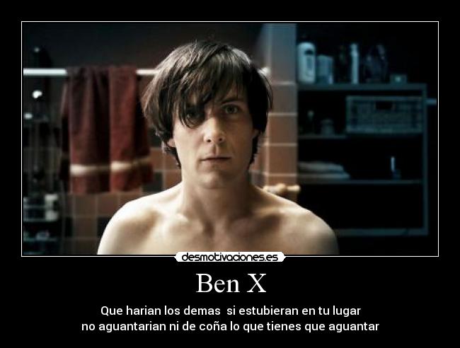 Ben X - Que harian los demas  si estubieran en tu lugar
no aguantarian ni de coña lo que tienes que aguantar