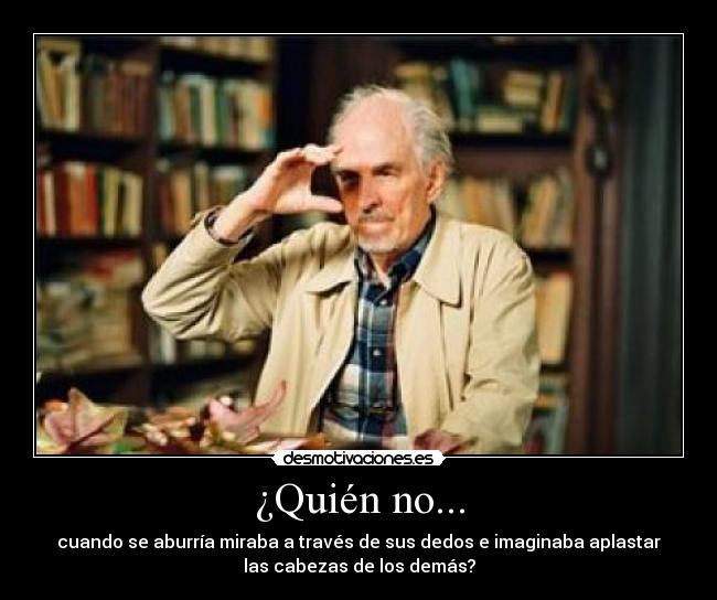 ¿Quién no... - cuando se aburría miraba a través de sus dedos e imaginaba aplastar
las cabezas de los demás?