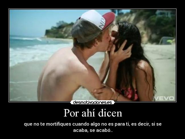 Por ahí dicen - que no te mortifiques cuando algo no es para ti, es decir, si se acaba, se acabó..