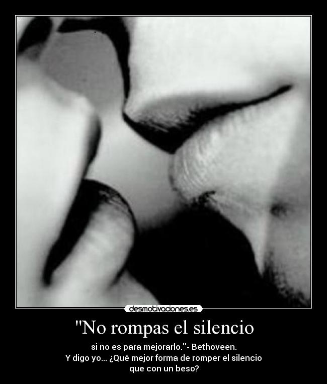 No rompas el silencio - si no es para mejorarlo.- Bethoveen.
Y digo yo... ¿Qué mejor forma de romper el silencio
que con un beso?