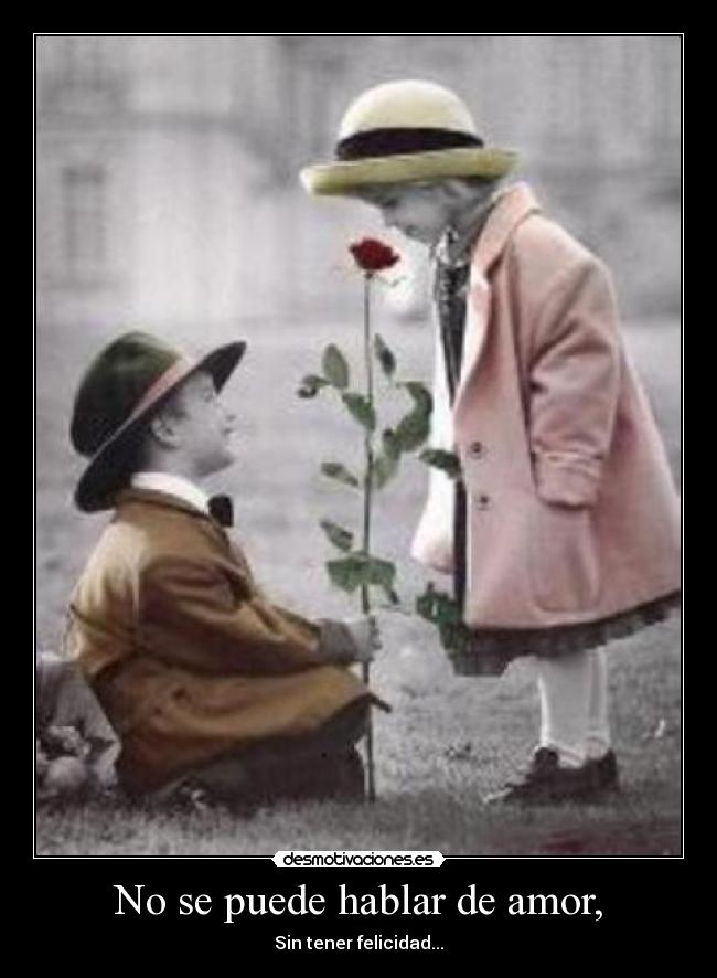 No se puede hablar de amor, - Sin tener felicidad...