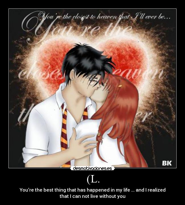 (L. - Youre the best thing that has happened in my life ... and I realized
that I can not live without you