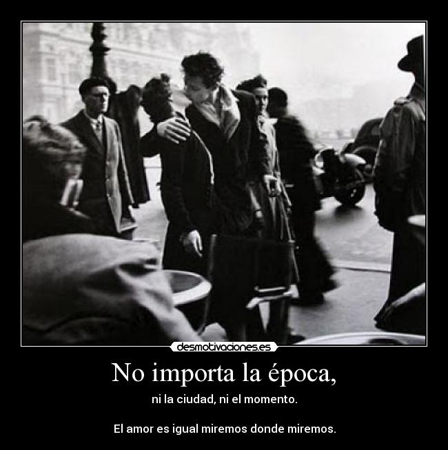 No importa la época, - ni la ciudad, ni el momento.
El amor es igual miremos donde miremos.