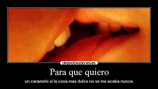 Para que quiero - un caramelo si la cosa mas dulce no se me acaba nunca.